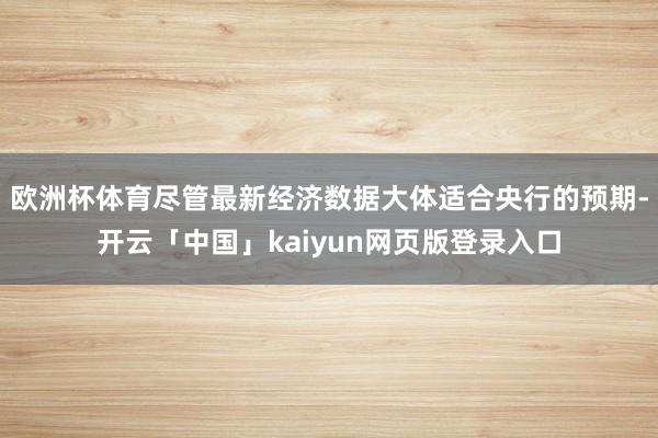 欧洲杯体育尽管最新经济数据大体适合央行的预期-开云「中国」kaiyun网页版登录入口