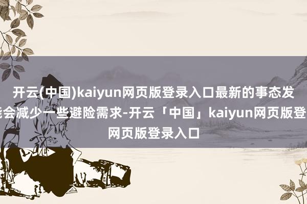 开云(中国)kaiyun网页版登录入口最新的事态发展可能会减少一些避险需求-开云「中国」kaiyun网页版登录入口