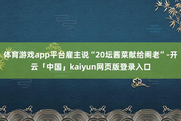 体育游戏app平台雇主说“20坛酱菜献给阁老”-开云「中国」kaiyun网页版登录入口