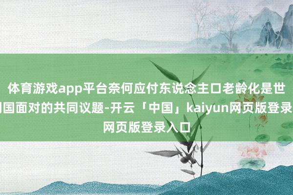 体育游戏app平台奈何应付东说念主口老龄化是世界列国面对的共同议题-开云「中国」kaiyun网页版登录入口