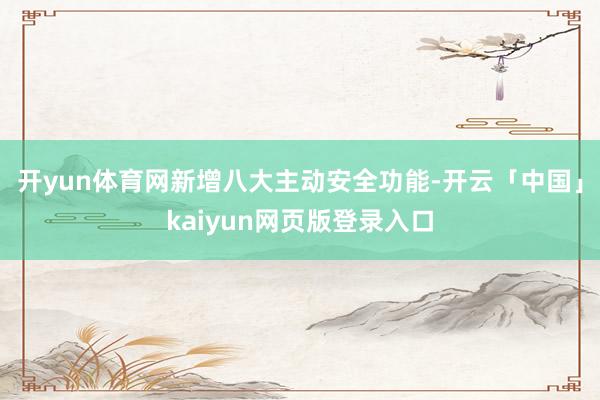 开yun体育网新增八大主动安全功能-开云「中国」kaiyun网页版登录入口