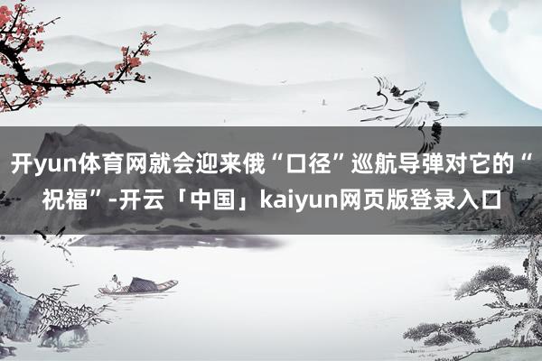 开yun体育网就会迎来俄“口径”巡航导弹对它的“祝福”-开云「中国」kaiyun网页版登录入口