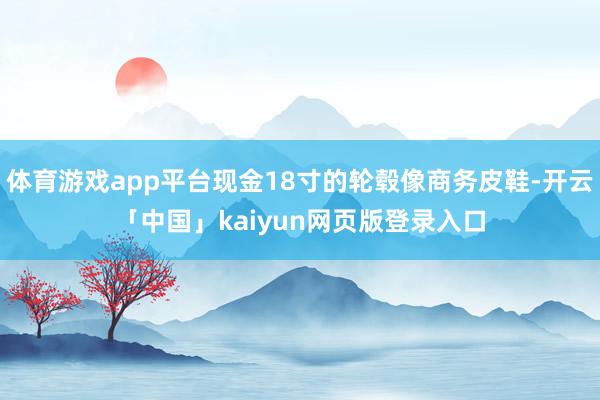 体育游戏app平台现金18寸的轮毂像商务皮鞋-开云「中国」kaiyun网页版登录入口