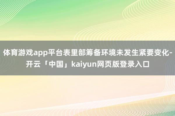 体育游戏app平台表里部筹备环境未发生紧要变化-开云「中国」kaiyun网页版登录入口