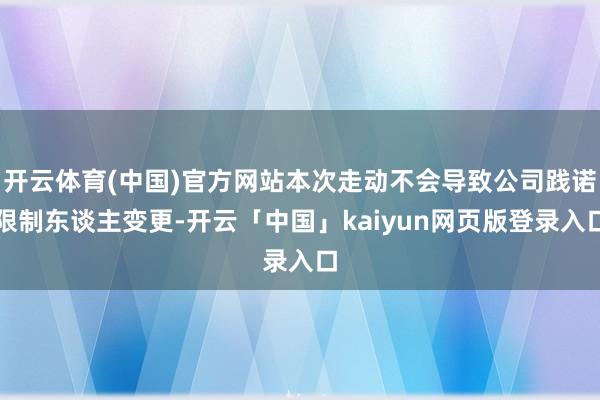 开云体育(中国)官方网站本次走动不会导致公司践诺限制东谈主变更-开云「中国」kaiyun网页版登录入口