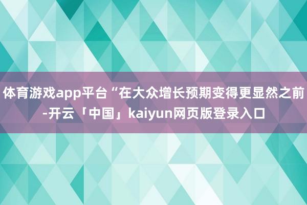 体育游戏app平台“在大众增长预期变得更显然之前-开云「中国」kaiyun网页版登录入口