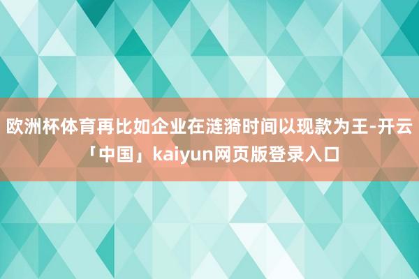 欧洲杯体育再比如企业在涟漪时间以现款为王-开云「中国」kaiyun网页版登录入口