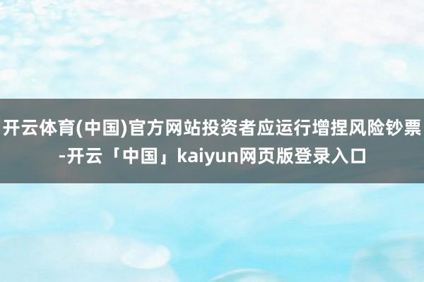 开云体育(中国)官方网站投资者应运行增捏风险钞票-开云「中国」kaiyun网页版登录入口
