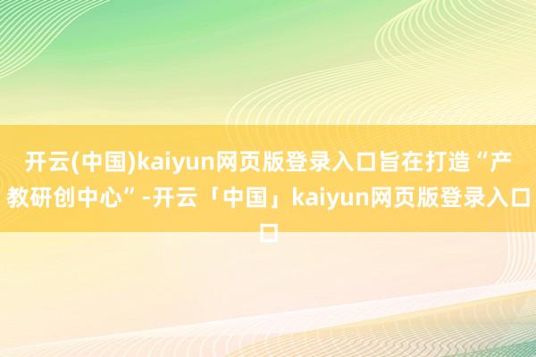 开云(中国)kaiyun网页版登录入口旨在打造“产教研创中心”-开云「中国」kaiyun网页版登录入口