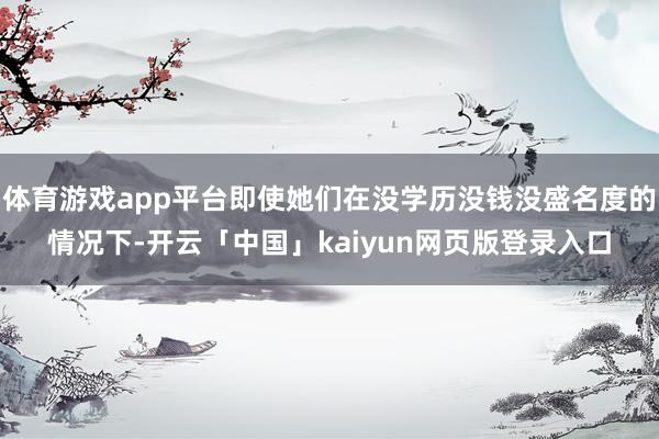 体育游戏app平台即使她们在没学历没钱没盛名度的情况下-开云「中国」kaiyun网页版登录入口