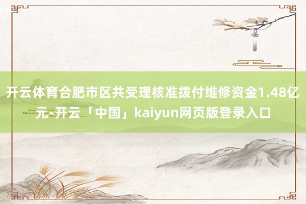 开云体育合肥市区共受理核准拨付维修资金1.48亿元-开云「中国」kaiyun网页版登录入口