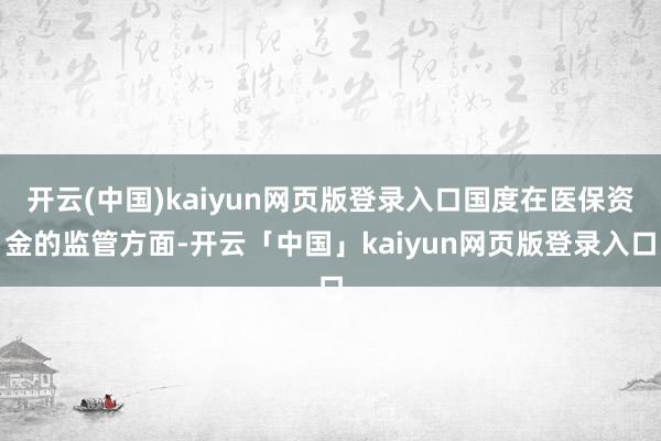 开云(中国)kaiyun网页版登录入口国度在医保资金的监管方面-开云「中国」kaiyun网页版登录入口