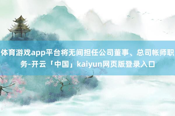 体育游戏app平台将无间担任公司董事、总司帐师职务-开云「中国」kaiyun网页版登录入口