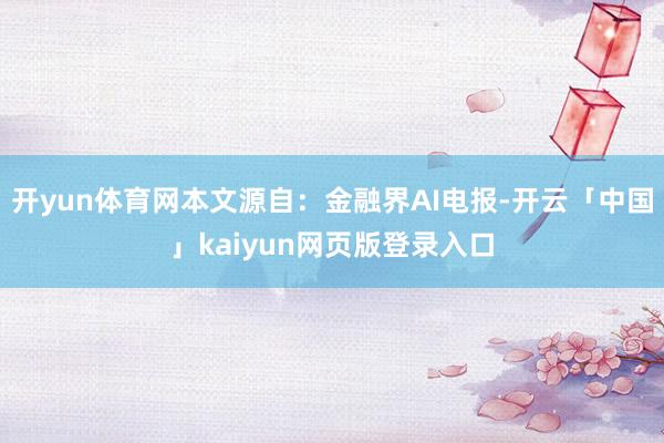 开yun体育网本文源自：金融界AI电报-开云「中国」kaiyun网页版登录入口