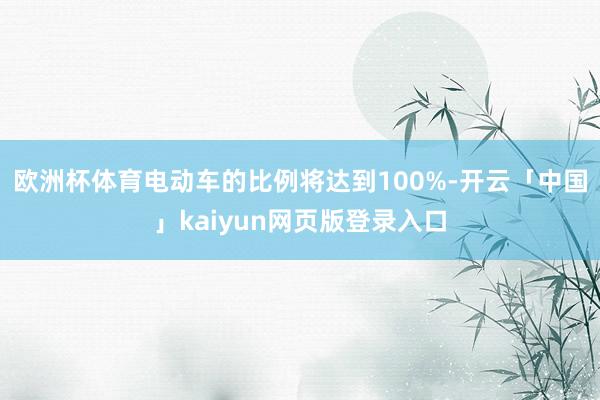 欧洲杯体育电动车的比例将达到100%-开云「中国」kaiyun网页版登录入口