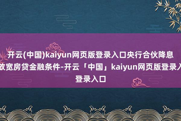 开云(中国)kaiyun网页版登录入口央行合伙降息并放宽房贷金融条件-开云「中国」kaiyun网页版登录入口