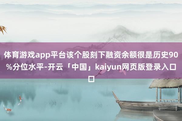 体育游戏app平台该个股刻下融资余额很是历史90%分位水平-开云「中国」kaiyun网页版登录入口