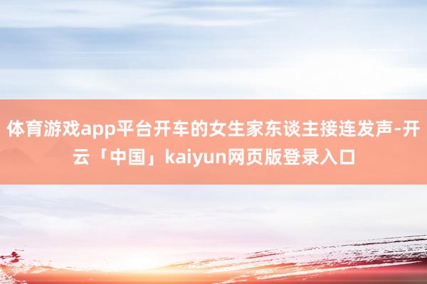 体育游戏app平台开车的女生家东谈主接连发声-开云「中国」kaiyun网页版登录入口