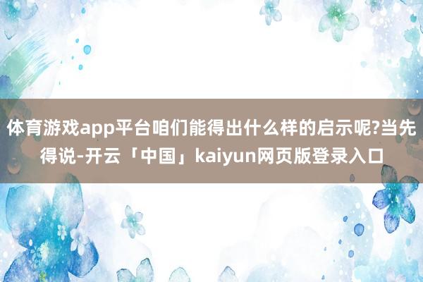 体育游戏app平台咱们能得出什么样的启示呢?当先得说-开云「中国」kaiyun网页版登录入口