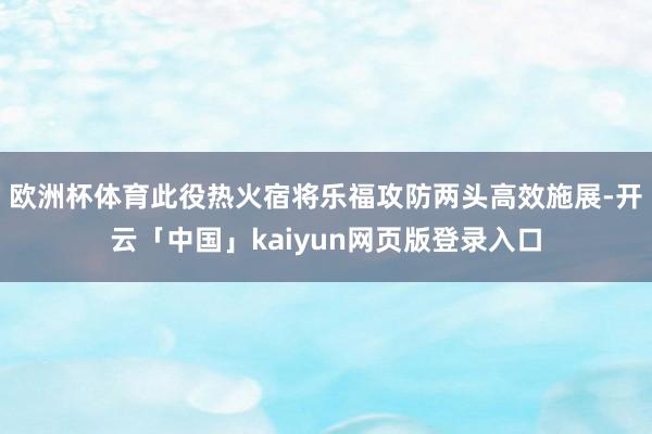 欧洲杯体育此役热火宿将乐福攻防两头高效施展-开云「中国」kaiyun网页版登录入口