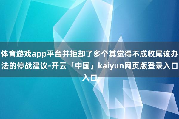 体育游戏app平台并拒却了多个其觉得不成收尾该办法的停战建议-开云「中国」kaiyun网页版登录入口