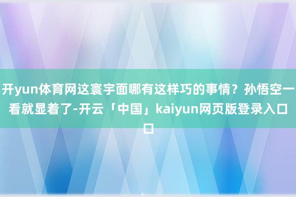 开yun体育网这寰宇面哪有这样巧的事情？孙悟空一看就显着了-开云「中国」kaiyun网页版登录入口