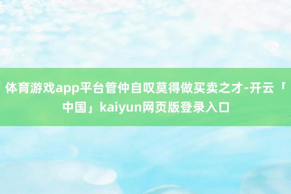 体育游戏app平台管仲自叹莫得做买卖之才-开云「中国」kaiyun网页版登录入口