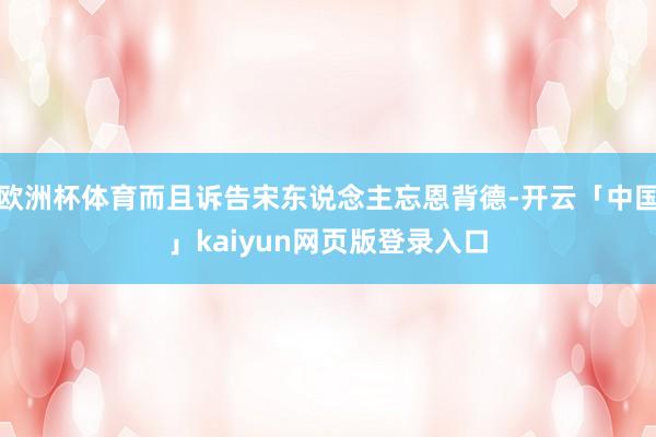 欧洲杯体育而且诉告宋东说念主忘恩背德-开云「中国」kaiyun网页版登录入口