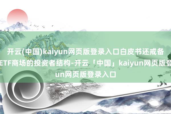 开云(中国)kaiyun网页版登录入口白皮书还戒备分析了ETF商场的投资者结构-开云「中国」kaiyun网页版登录入口