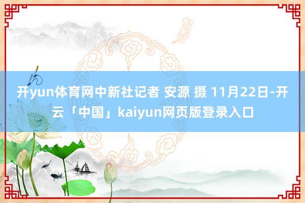 开yun体育网中新社记者 安源 摄 11月22日-开云「中国」kaiyun网页版登录入口