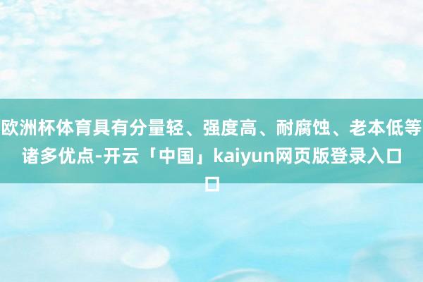 欧洲杯体育具有分量轻、强度高、耐腐蚀、老本低等诸多优点-开云「中国」kaiyun网页版登录入口