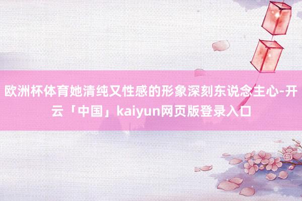 欧洲杯体育她清纯又性感的形象深刻东说念主心-开云「中国」kaiyun网页版登录入口
