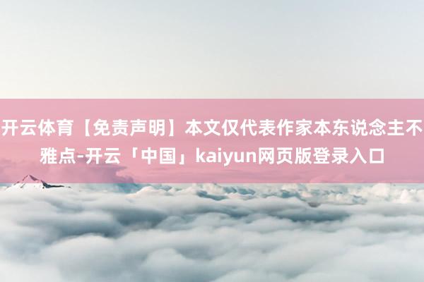 开云体育【免责声明】本文仅代表作家本东说念主不雅点-开云「中国」kaiyun网页版登录入口