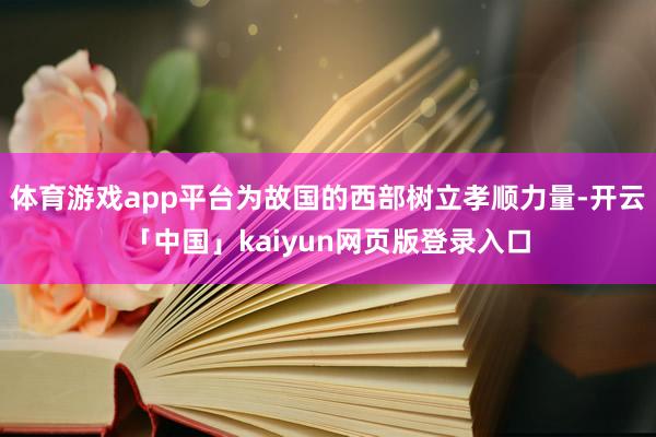 体育游戏app平台为故国的西部树立孝顺力量-开云「中国」kaiyun网页版登录入口
