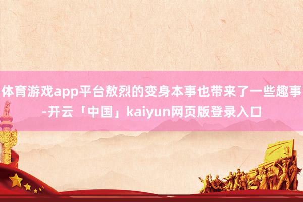 体育游戏app平台敖烈的变身本事也带来了一些趣事-开云「中国」kaiyun网页版登录入口