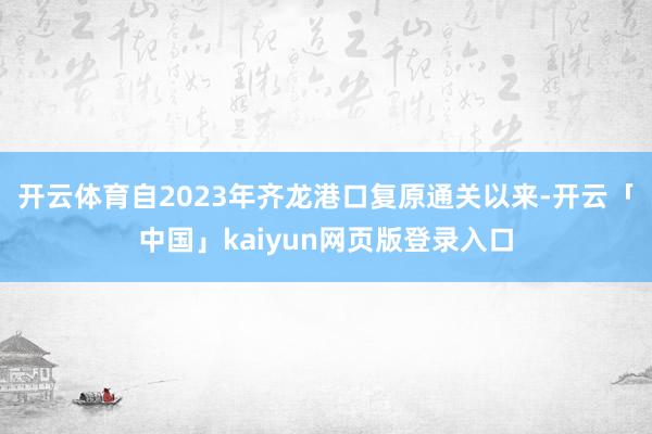 开云体育自2023年齐龙港口复原通关以来-开云「中国」kaiyun网页版登录入口