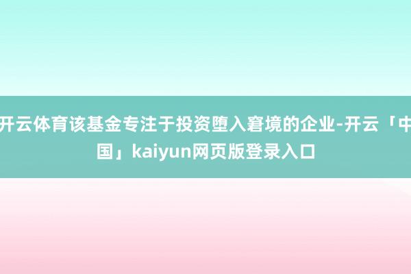 开云体育该基金专注于投资堕入窘境的企业-开云「中国」kaiyun网页版登录入口
