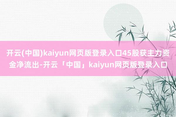 开云(中国)kaiyun网页版登录入口45股获主力资金净流出-开云「中国」kaiyun网页版登录入口
