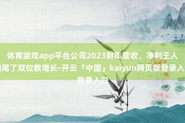 体育游戏app平台公司2023财年营收、净利王人扫尾了双位数增长-开云「中国」kaiyun网页版登录入口