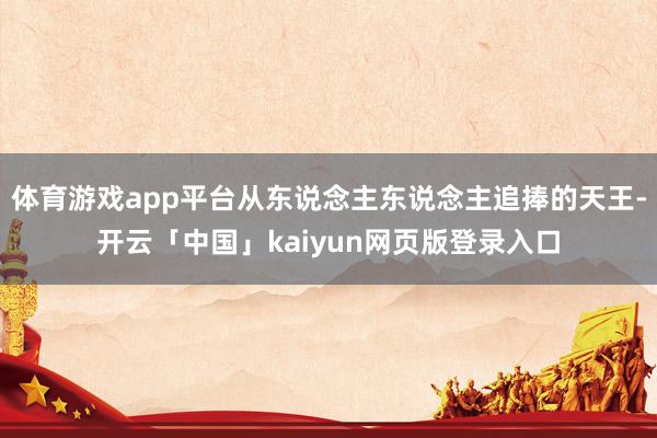 体育游戏app平台从东说念主东说念主追捧的天王-开云「中国」kaiyun网页版登录入口
