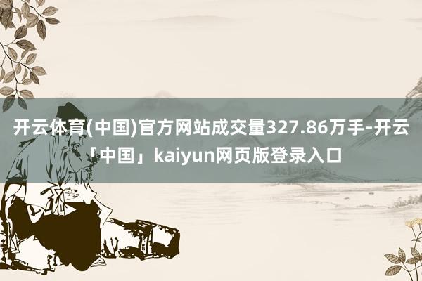 开云体育(中国)官方网站成交量327.86万手-开云「中国」kaiyun网页版登录入口