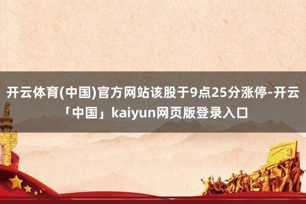 开云体育(中国)官方网站该股于9点25分涨停-开云「中国」kaiyun网页版登录入口