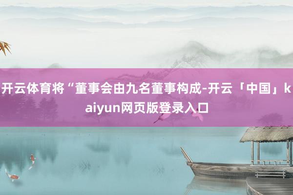 开云体育将“董事会由九名董事构成-开云「中国」kaiyun网页版登录入口