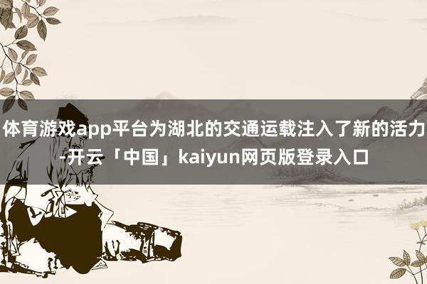体育游戏app平台为湖北的交通运载注入了新的活力-开云「中国」kaiyun网页版登录入口