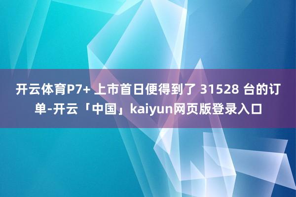 开云体育P7+ 上市首日便得到了 31528 台的订单-开云「中国」kaiyun网页版登录入口