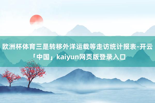 欧洲杯体育三是转移外洋运载等走访统计报表-开云「中国」kaiyun网页版登录入口
