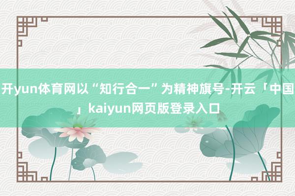 开yun体育网以“知行合一”为精神旗号-开云「中国」kaiyun网页版登录入口