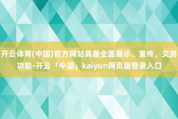 开云体育(中国)官方网站具备全面展示、宣传、交游功能-开云「中国」kaiyun网页版登录入口