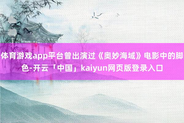 体育游戏app平台曾出演过《奥妙海域》电影中的脚色-开云「中国」kaiyun网页版登录入口
