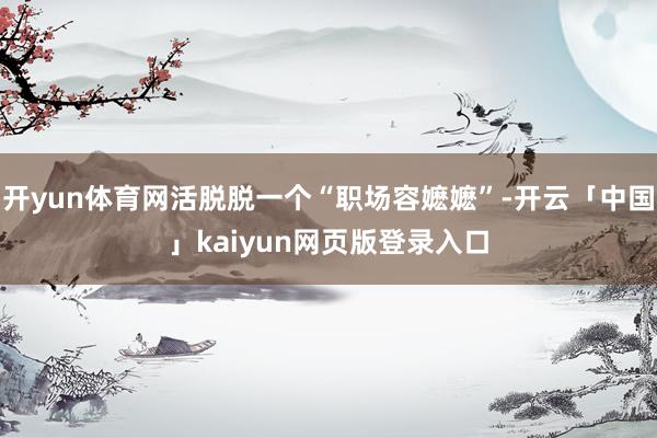 开yun体育网活脱脱一个“职场容嬷嬷”-开云「中国」kaiyun网页版登录入口